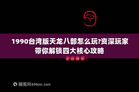 1990台湾版天龙八部怎么玩?资深玩家带你解锁四大核心攻略