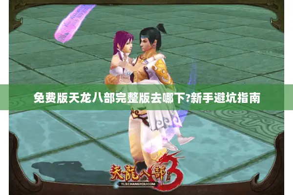 免费版天龙八部完整版去哪下?新手避坑指南 免费版天龙八部完整版去哪下?新手避坑指南