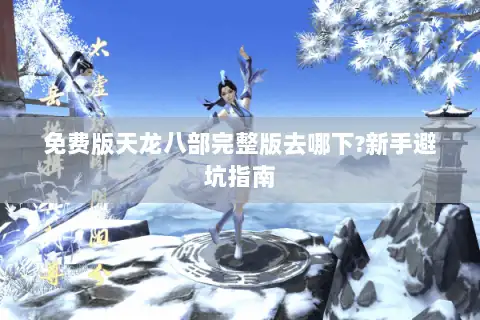 免费版天龙八部完整版去哪下?新手避坑指南 免费版天龙八部完整版去哪下?新手避坑指南