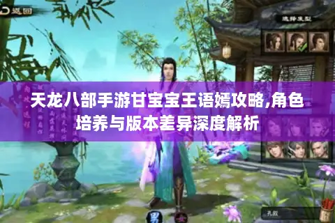 天龙八部手游甘宝宝王语嫣攻略,角色培养与版本差异深度解析