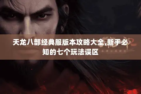 天龙八部经典服版本攻略大全,新手必知的七个玩法误区 天龙八部经典服版本攻略大全,新手必知的七个玩法误区