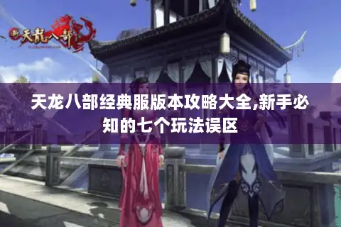 天龙八部经典服版本攻略大全,新手必知的七个玩法误区 天龙八部经典服版本攻略大全,新手必知的七个玩法误区