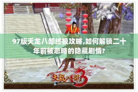 97版天龙八部终极攻略,如何解锁二十年前被忽略的隐藏剧情? 97版天龙八部终极攻略,如何解锁二十年前被忽略的隐藏剧情?