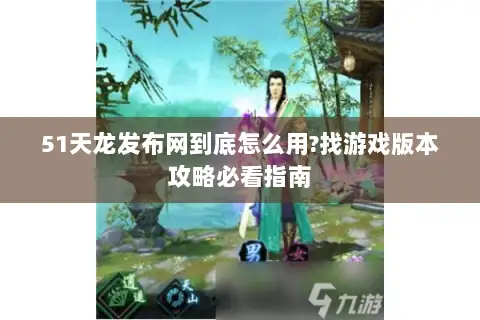 51天龙发布网到底怎么用?找游戏版本攻略必看指南