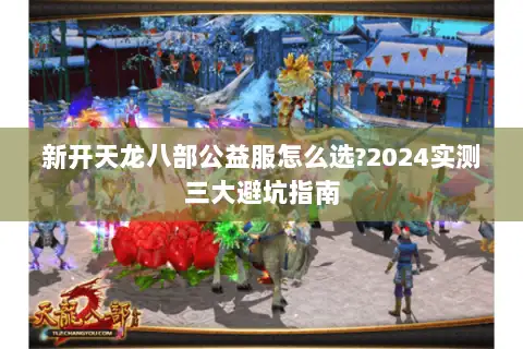 新开天龙八部公益服怎么选?2024实测三大避坑指南