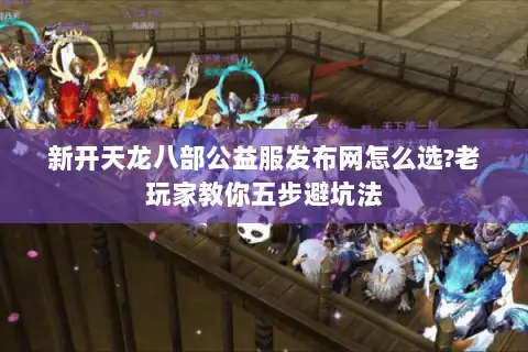 新开天龙八部公益服发布网怎么选?老玩家教你五步避坑法 新开天龙八部公益服发布网怎么选?老玩家教你五步避坑法