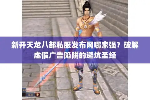 新开天龙八部私服发布网哪家强?破解虚假广告陷阱的避坑圣经 新开天龙八部私服发布网哪家强?破解虚假广告陷阱的避坑圣经