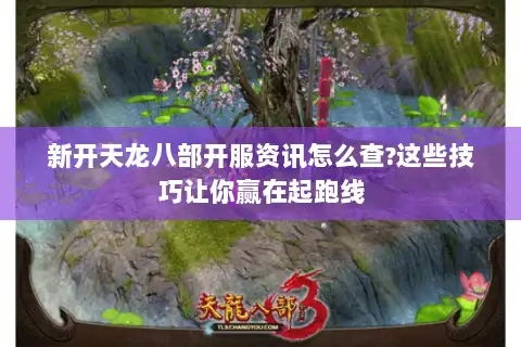 新开天龙八部开服资讯怎么查?这些技巧让你赢在起跑线