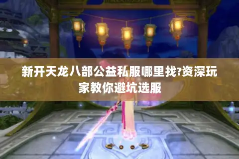 新开天龙八部公益私服哪里找?资深玩家教你避坑选服