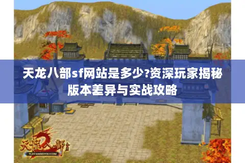 天龙八部sf网站是多少?资深玩家揭秘版本差异与实战攻略 天龙八部sf网站是多少?资深玩家揭秘版本差异与实战攻略