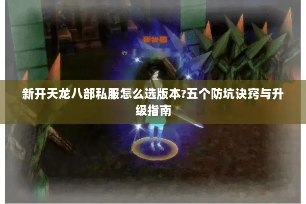 新开天龙八部私服怎么选版本?五个防坑诀窍与升级指南 新开天龙八部私服怎么选版本?五个防坑诀窍与升级指南