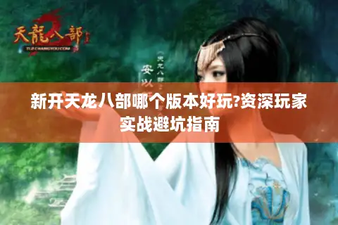 新开天龙八部哪个版本好玩?资深玩家实战避坑指南