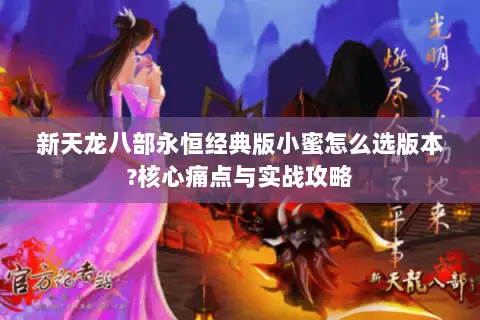 新天龙八部永恒经典版小蜜怎么选版本?核心痛点与实战攻略 新天龙八部永恒经典版小蜜怎么选版本?核心痛点与实战攻略