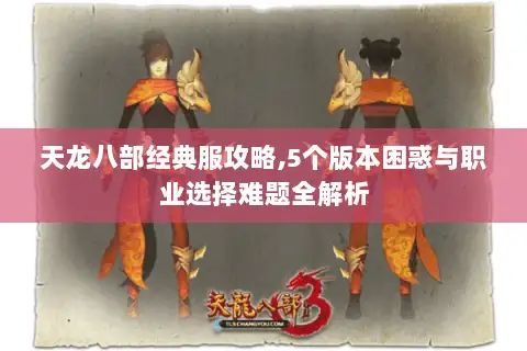 天龙八部经典服攻略,5个版本困惑与职业选择难题全解析
