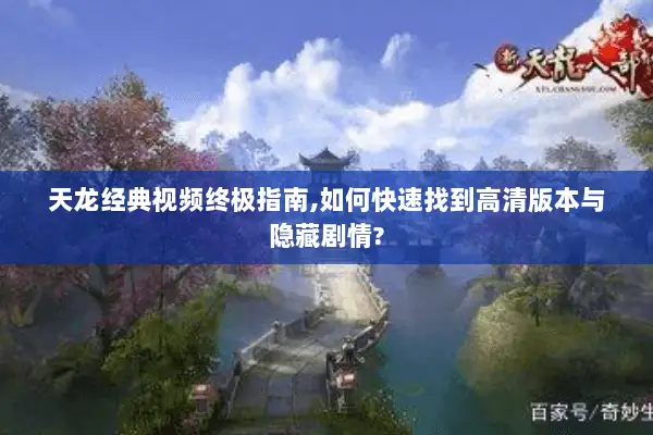 天龙经典视频终极指南,如何快速找到高清版本与隐藏剧情? 天龙经典视频终极指南,如何快速找到高清版本与隐藏剧情?