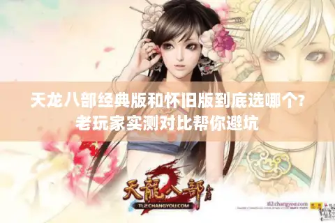 天龙八部经典版和怀旧版到底选哪个?老玩家实测对比帮你避坑 天龙八部经典版和怀旧版到底选哪个?老玩家实测对比帮你避坑