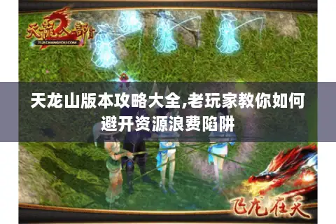 天龙山版本攻略大全,老玩家教你如何避开资源浪费陷阱