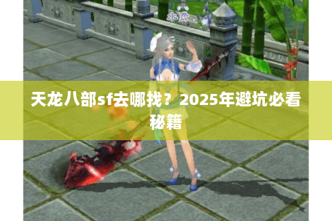 天龙八部sf去哪找?2025年避坑必看秘籍 天龙八部sf去哪找?2025年避坑必看秘籍