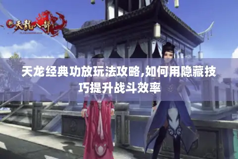 天龙经典功放玩法攻略,如何用隐藏技巧提升战斗效率 天龙经典功放玩法攻略,如何用隐藏技巧提升战斗效率