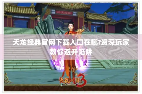 天龙经典官网下载入口在哪?资深玩家教你避开陷阱