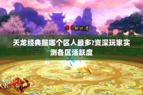 天龙经典服哪个区人最多?资深玩家实测各区活跃度 天龙经典服哪个区人最多?资深玩家实测各区活跃度