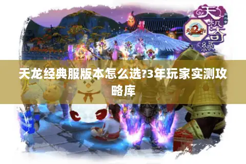 天龙经典服版本怎么选?3年玩家实测攻略库 天龙经典服版本怎么选?3年玩家实测攻略库