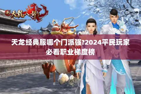 天龙经典服哪个门派强?2024平民玩家必看职业梯度榜 天龙经典服哪个门派强?2024平民玩家必看职业梯度榜