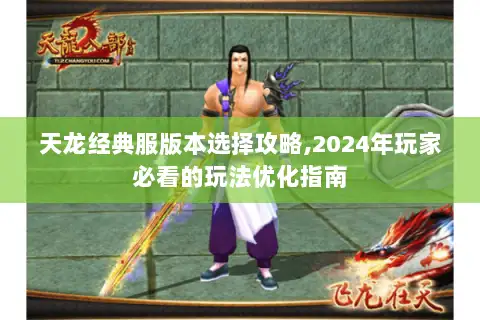 天龙经典服版本选择攻略,2024年玩家必看的玩法优化指南