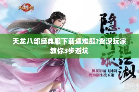 天龙八部经典服下载遇难题?资深玩家教你3步避坑 天龙八部经典服下载遇难题?资深玩家教你3步避坑