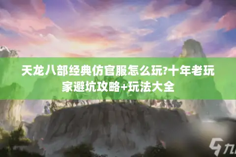 天龙八部经典仿官服怎么玩?十年老玩家避坑攻略+玩法大全