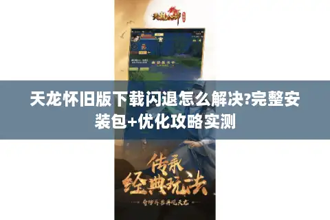 天龙怀旧版下载闪退怎么解决?完整安装包+优化攻略实测