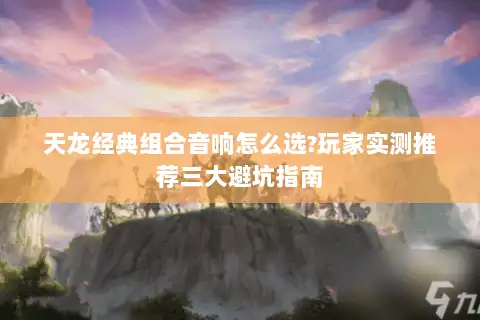 天龙经典组合音响怎么选?玩家实测推荐三大避坑指南