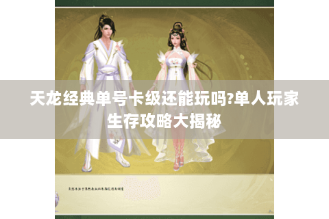天龙经典单号卡级还能玩吗?单人玩家生存攻略大揭秘