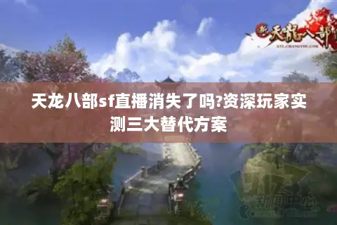 天龙八部sf直播消失了吗?资深玩家实测三大替代方案