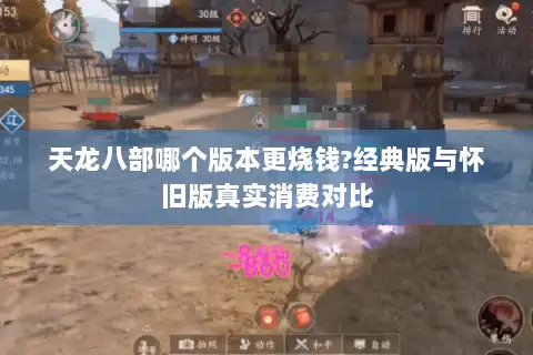 天龙八部哪个版本更烧钱?经典版与怀旧版真实消费对比 天龙八部哪个版本更烧钱?经典版与怀旧版真实消费对比