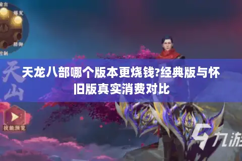 天龙八部哪个版本更烧钱?经典版与怀旧版真实消费对比 天龙八部哪个版本更烧钱?经典版与怀旧版真实消费对比