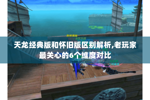 天龙经典版和怀旧版区别解析,老玩家最关心的6个维度对比