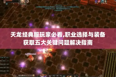 天龙经典服玩家必看,职业选择与装备获取五大关键问题解决指南 天龙经典服玩家必看,职业选择与装备获取五大关键问题解决指南