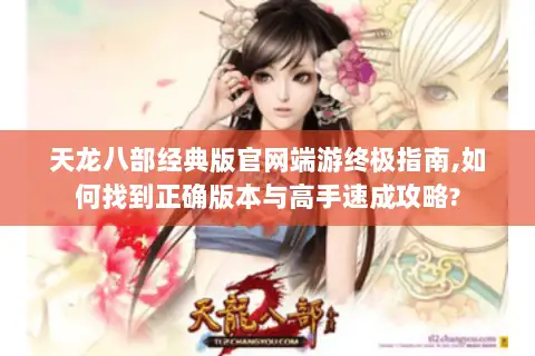 天龙八部经典版官网端游终极指南,如何找到正确版本与高手速成攻略?