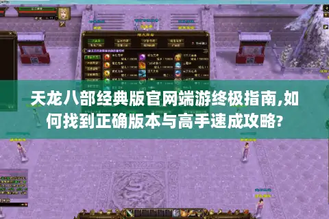 天龙八部经典版官网端游终极指南,如何找到正确版本与高手速成攻略?