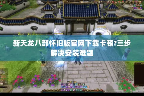 新天龙八部怀旧版官网下载卡顿?三步解决安装难题