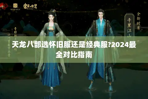 天龙八部选怀旧服还是经典服?2024最全对比指南 天龙八部选怀旧服还是经典服?2024最全对比指南