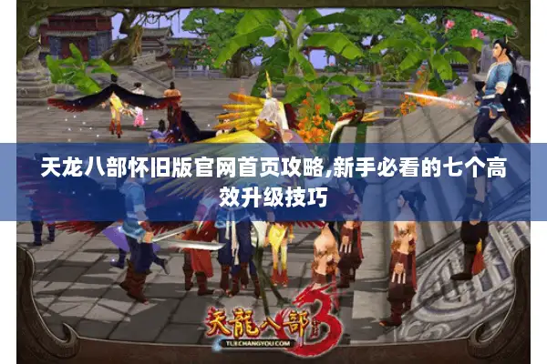 天龙八部怀旧版官网首页攻略,新手必看的七个高效升级技巧