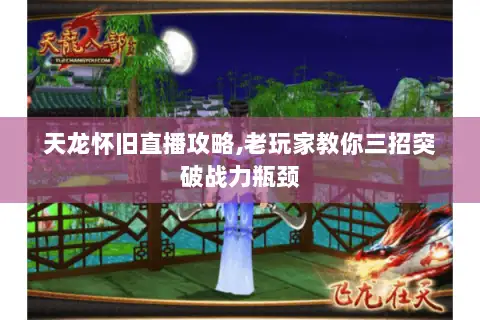 天龙怀旧直播攻略,老玩家教你三招突破战力瓶颈 天龙怀旧直播攻略,老玩家教你三招突破战力瓶颈