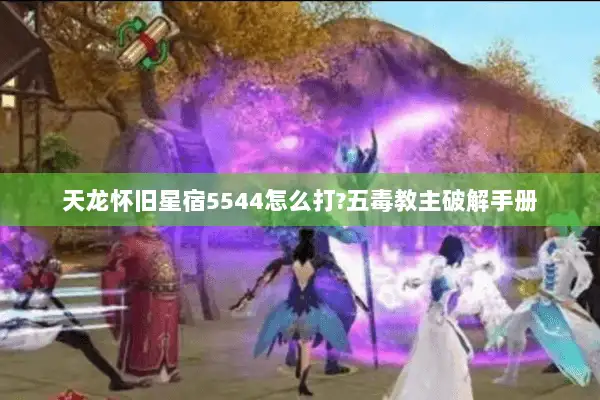 天龙怀旧星宿5544怎么打?五毒教主破解手册 天龙怀旧星宿5544怎么打?五毒教主破解手册