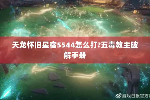 天龙怀旧星宿5544怎么打?五毒教主破解手册 天龙怀旧星宿5544怎么打?五毒教主破解手册