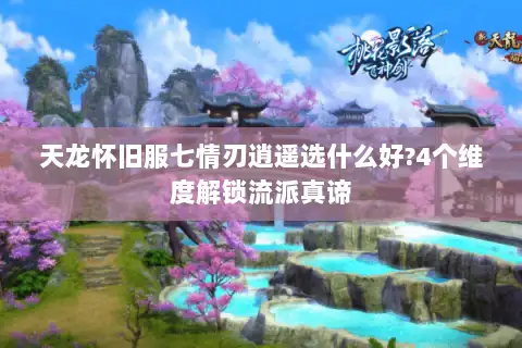 天龙怀旧服七情刃逍遥选什么好?4个维度解锁流派真谛
