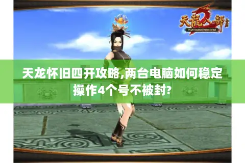 天龙怀旧四开攻略,两台电脑如何稳定操作4个号不被封?