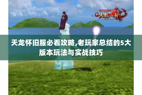 天龙怀旧服必看攻略,老玩家总结的5大版本玩法与实战技巧