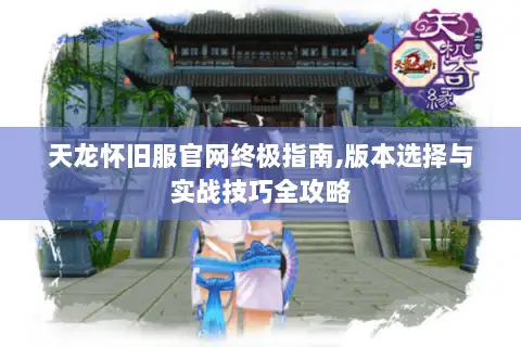 天龙怀旧服官网终极指南,版本选择与实战技巧全攻略